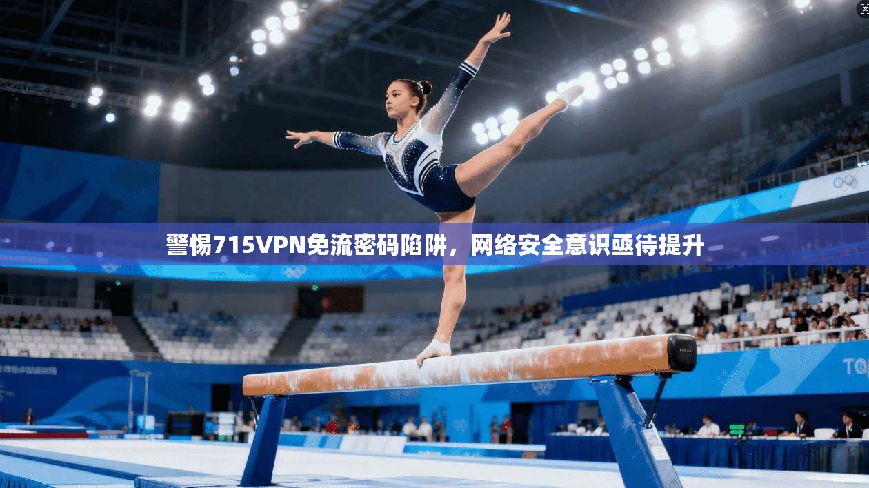 警惕715VPN免流密码陷阱,网络安全意识亟待提升 警惕715VPN免流密码陷阱,网络安全意识亟待提升