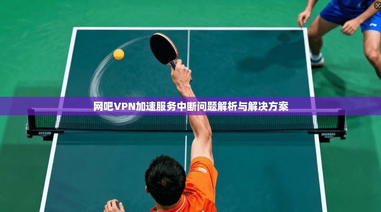 网吧VPN加速服务中断问题解析与解决方案 网吧VPN加速服务中断问题解析与解决方案
