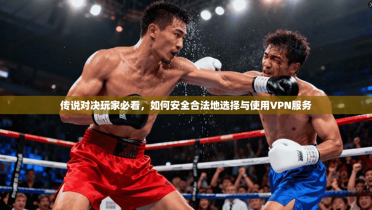 传说对决玩家必看,如何安全合法地选择与使用VPN服务 传说对决玩家必看,如何安全合法地选择与使用VPN服务
