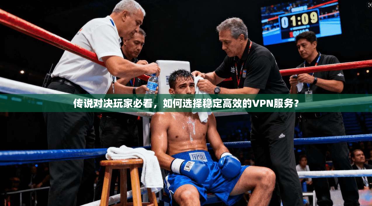 传说对决玩家必看，如何选择稳定高效的VPN服务？