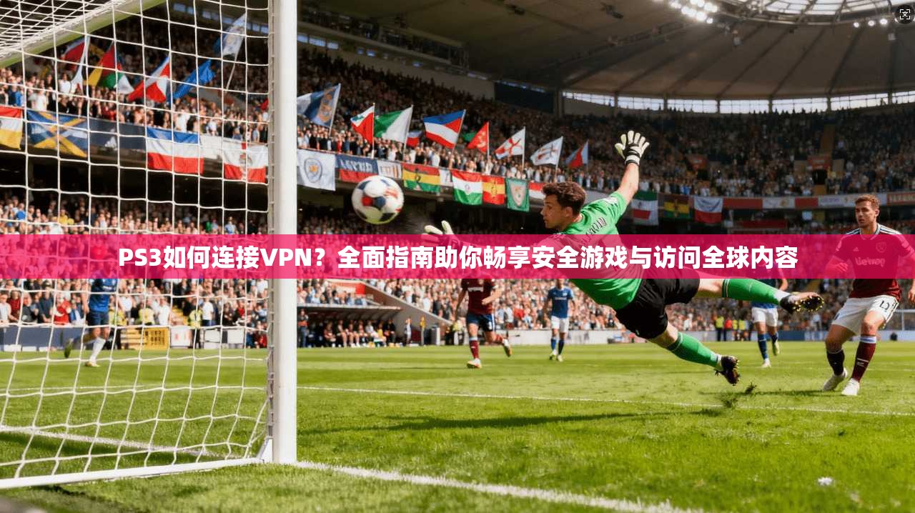PS3如何连接VPN?全面指南助你畅享安全游戏与访问全球内容 PS3如何连接VPN?全面指南助你畅享安全游戏与访问全球内容