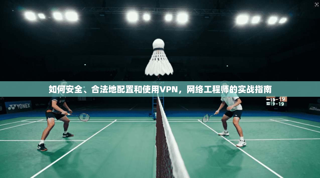 如何安全、合法地配置和使用VPN，网络工程师的实战指南