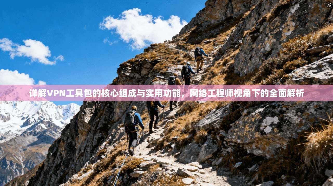 详解VPN工具包的核心组成与实用功能，网络工程师视角下的全面解析