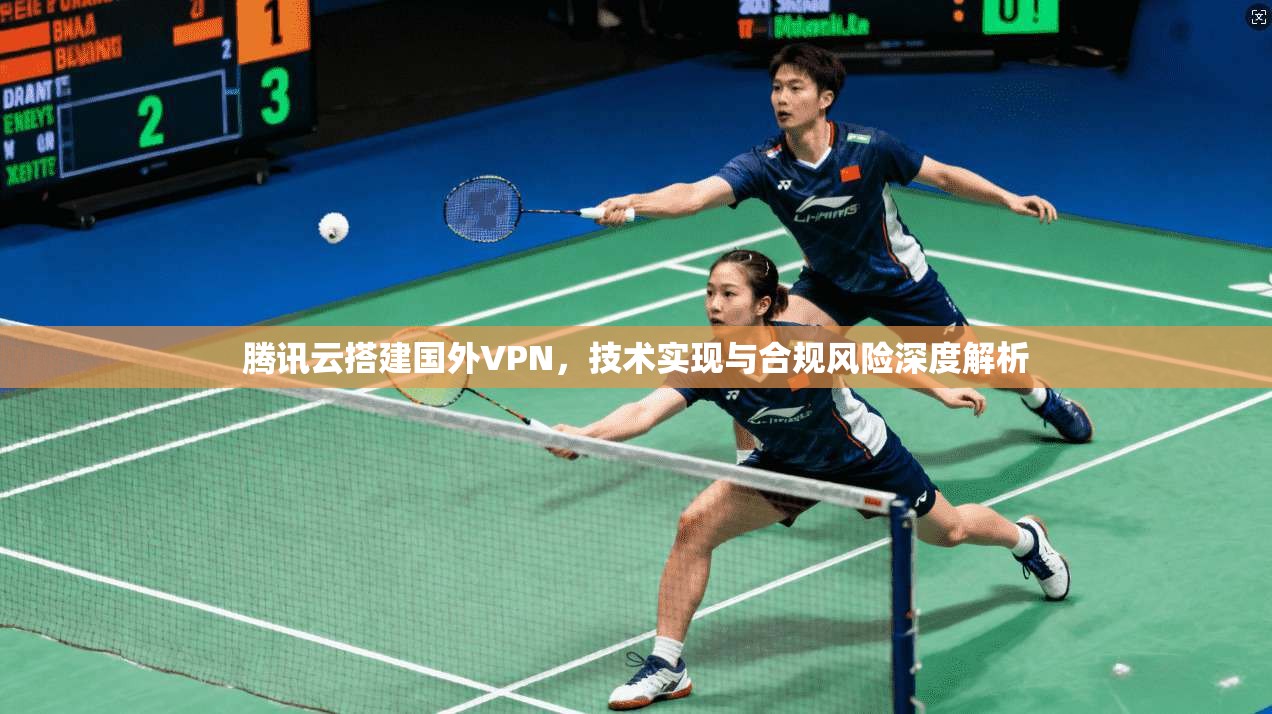 腾讯云搭建国外VPN，技术实现与合规风险深度解析