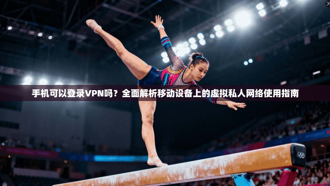 手机可以登录VPN吗？全面解析移动设备上的虚拟私人网络使用指南