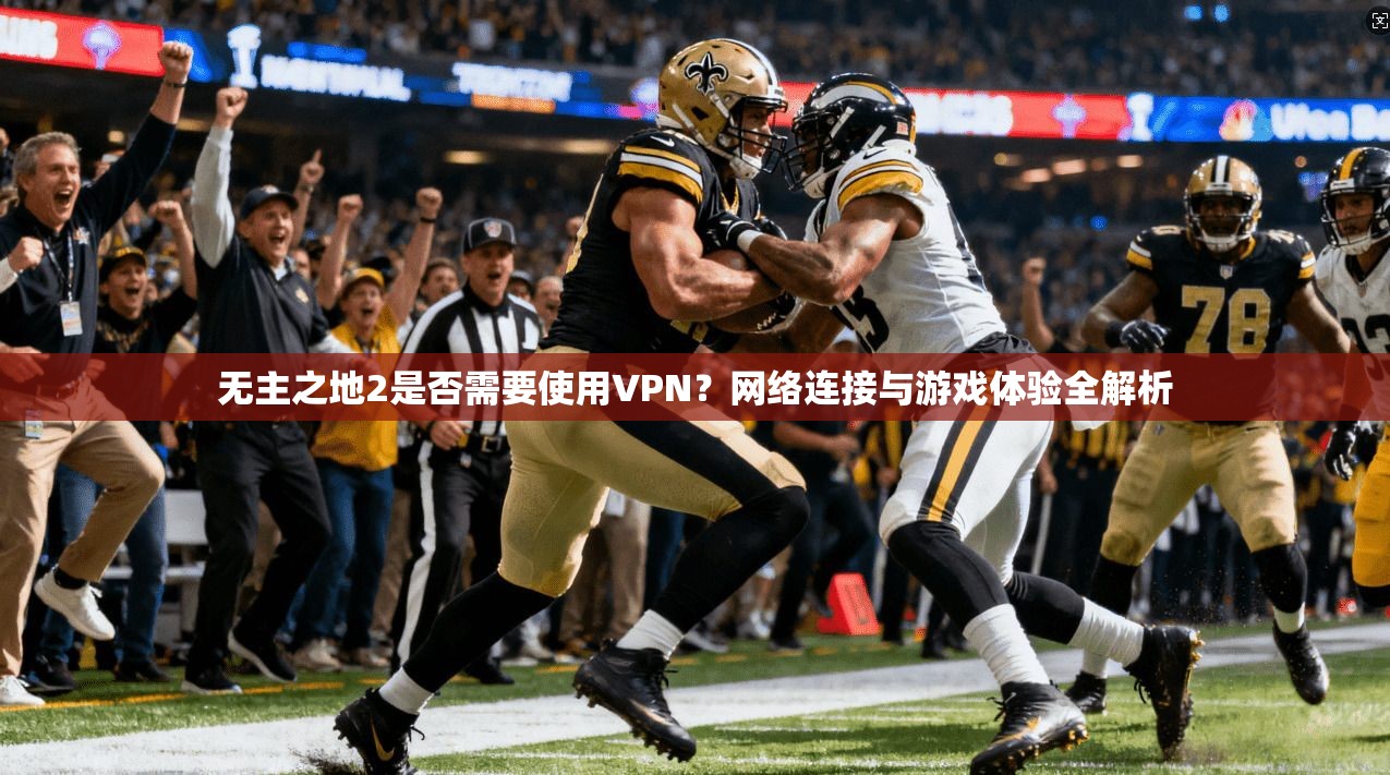 无主之地2是否需要使用VPN?网络连接与游戏体验全解析 无主之地2是否需要使用VPN?网络连接与游戏体验全解析