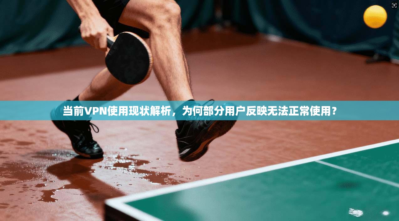 当前VPN使用现状解析,为何部分用户反映无法正常使用? 当前VPN使用现状解析,为何部分用户反映无法正常使用?