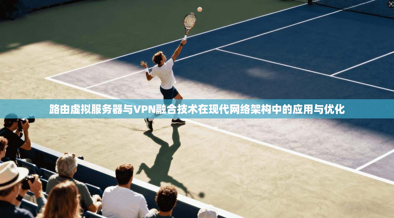 路由虚拟服务器与VPN融合技术在现代网络架构中的应用与优化