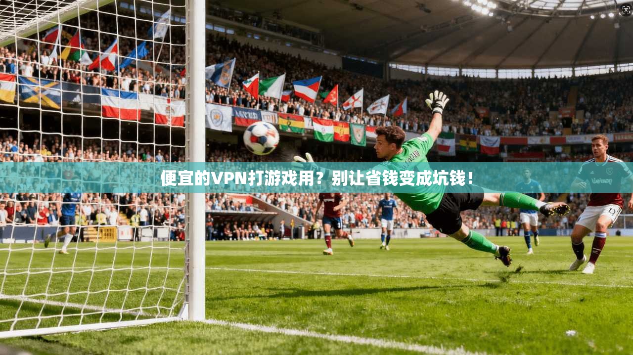 便宜的VPN打游戏用？别让省钱变成坑钱！