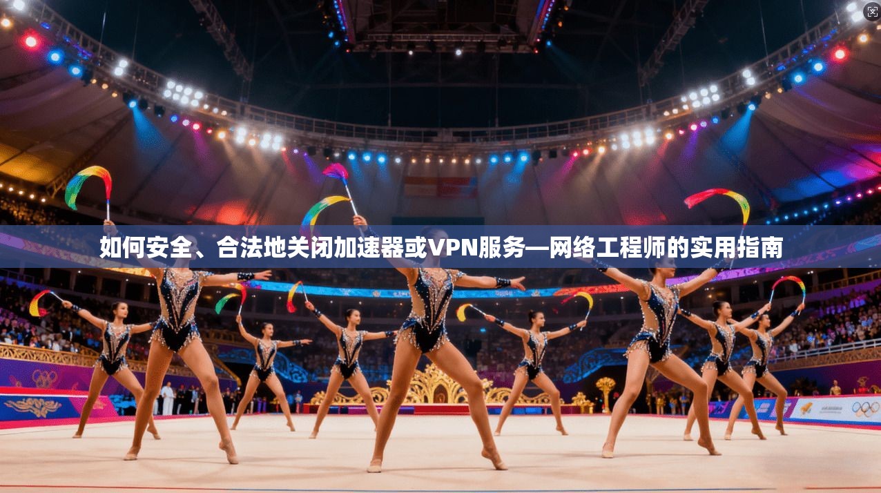 如何安全、合法地关闭加速器或VPN服务—网络工程师的实用指南 如何安全、合法地关闭加速器或VPN服务—网络工程师的实用指南