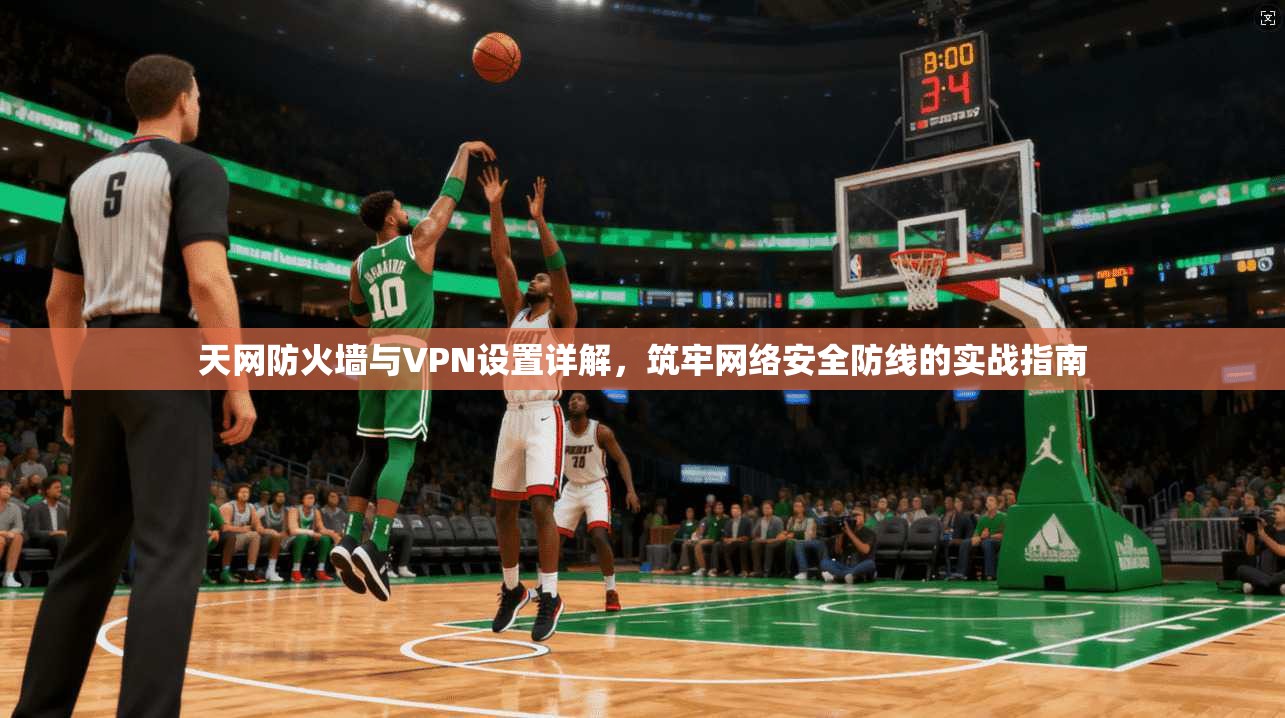 天网防火墙与VPN设置详解,筑牢网络安全防线的实战指南 天网防火墙与VPN设置详解,筑牢网络安全防线的实战指南