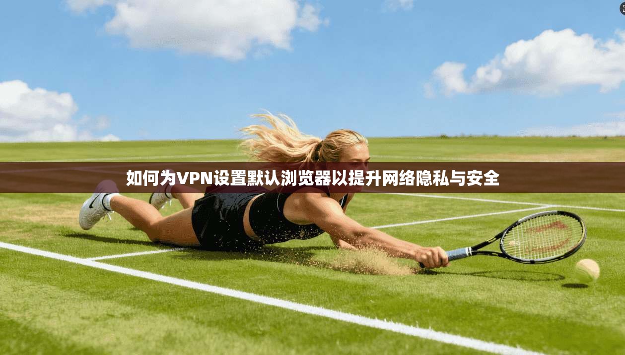 如何为VPN设置默认浏览器以提升网络隐私与安全 如何为VPN设置默认浏览器以提升网络隐私与安全