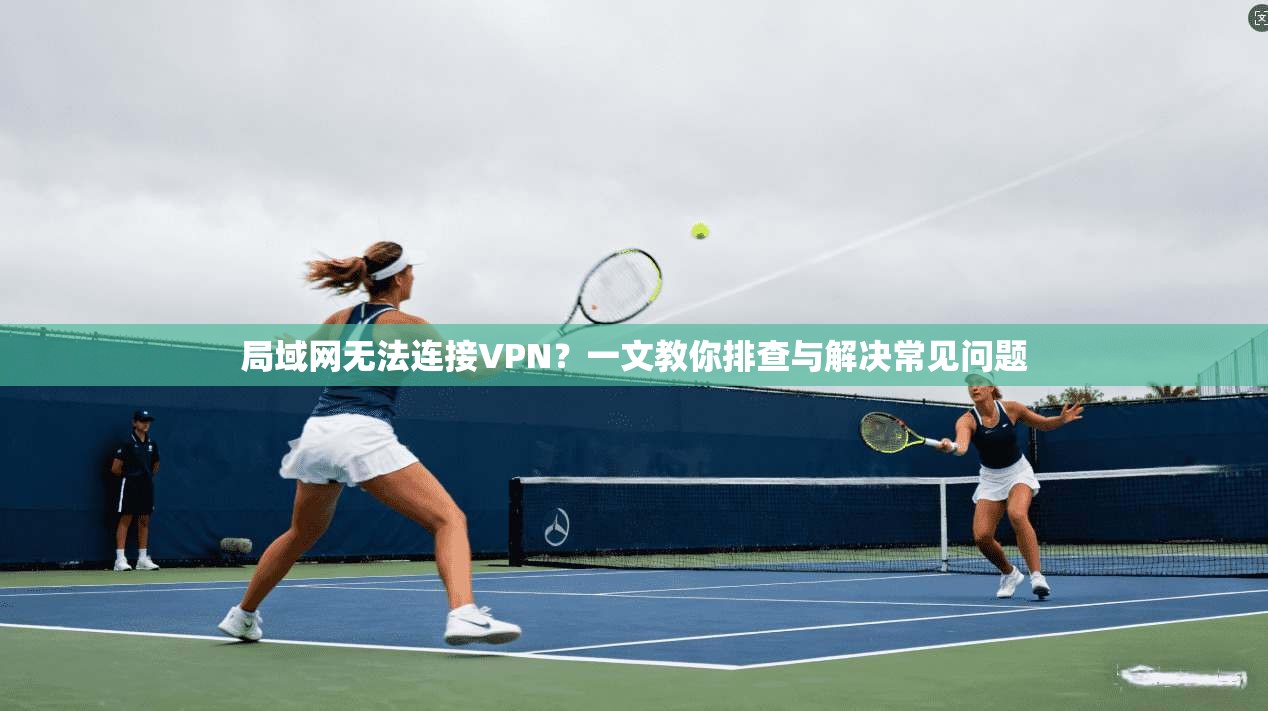 局域网无法连接VPN?一文教你排查与解决常见问题 局域网无法连接VPN?一文教你排查与解决常见问题