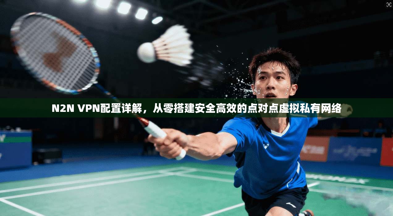 N2N VPN配置详解，从零搭建安全高效的点对点虚拟私有网络