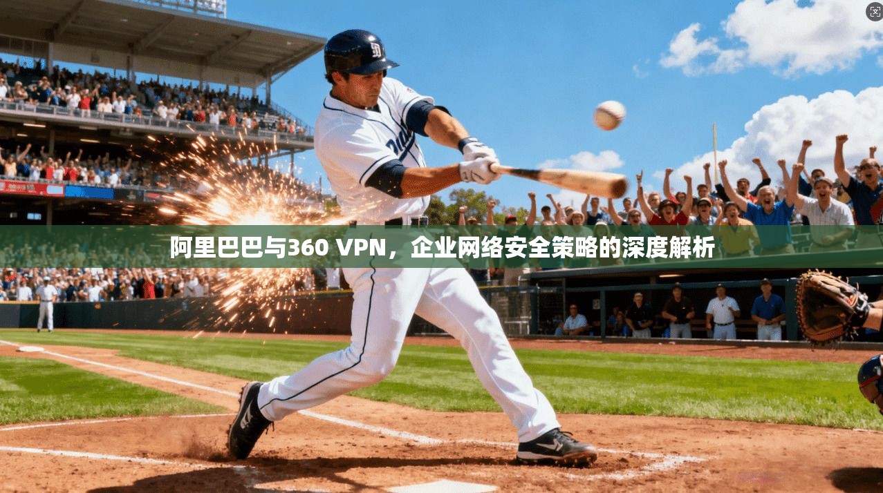 阿里巴巴与360 VPN，企业网络安全策略的深度解析