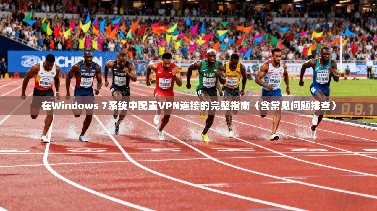 在Windows 7系统中配置VPN连接的完整指南(含常见问题排查) 在Windows 7系统中配置VPN连接的完整指南(含常见问题排查)