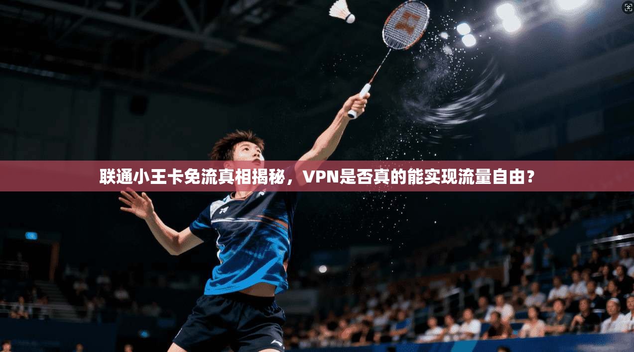 联通小王卡免流真相揭秘,VPN是否真的能实现流量自由? 联通小王卡免流真相揭秘,VPN是否真的能实现流量自由?