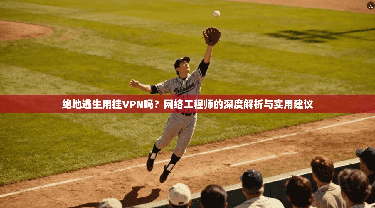 绝地逃生用挂VPN吗？网络工程师的深度解析与实用建议