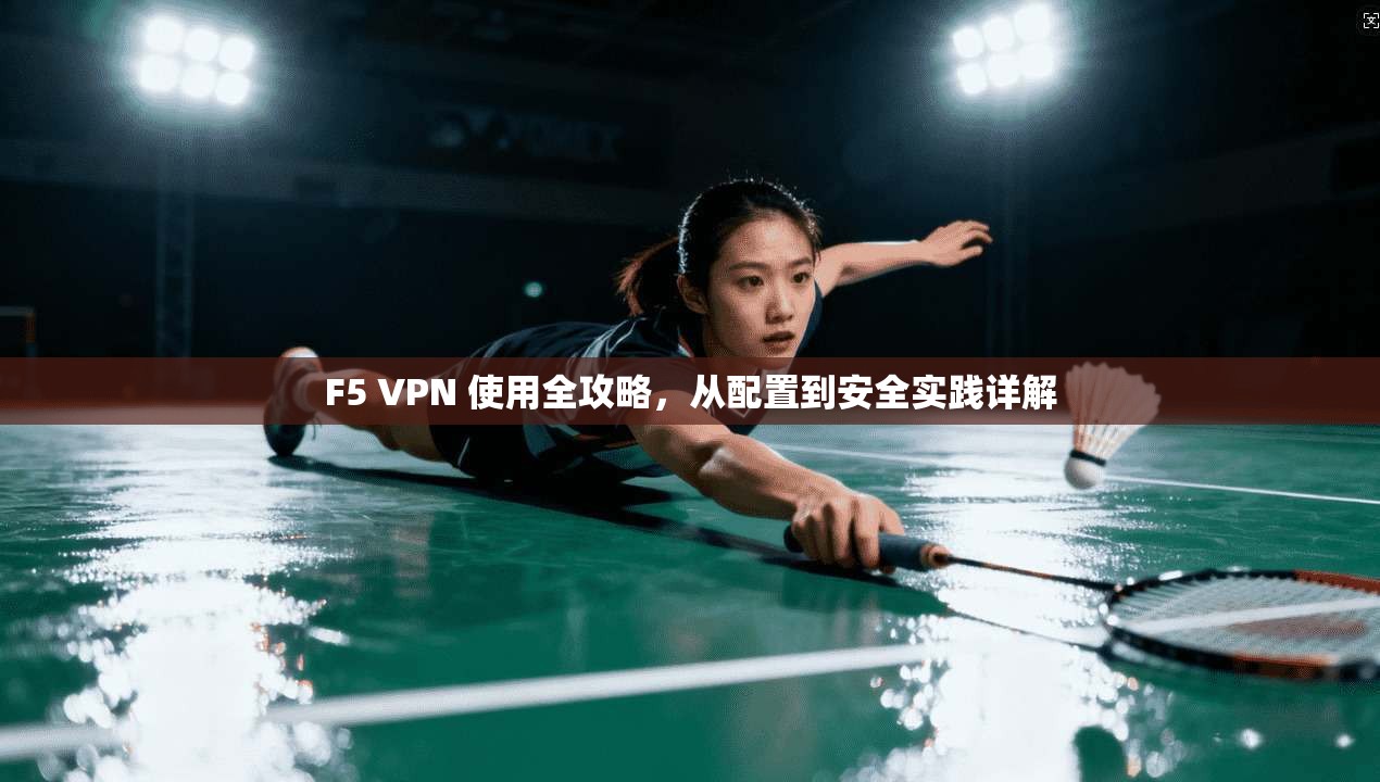 F5 VPN 使用全攻略,从配置到安全实践详解 F5 VPN 使用全攻略,从配置到安全实践详解