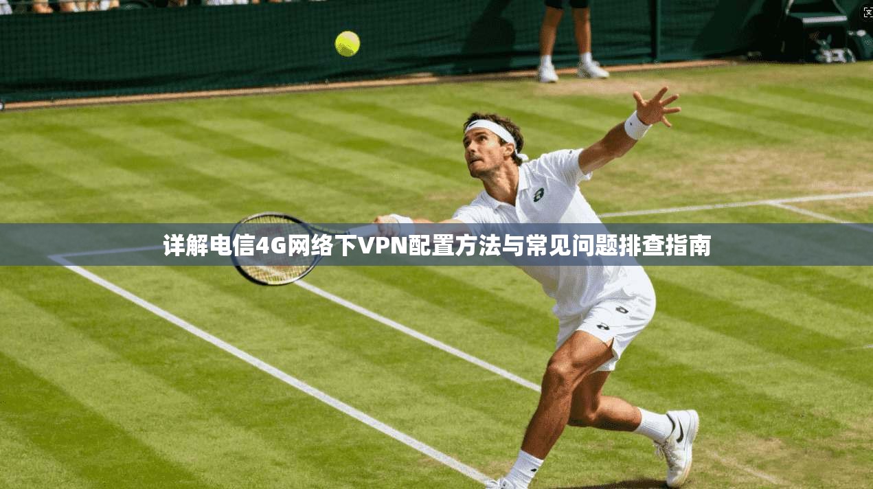详解电信4G网络下VPN配置方法与常见问题排查指南 详解电信4G网络下VPN配置方法与常见问题排查指南