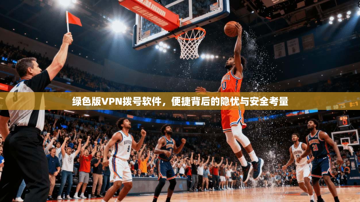 绿色版VPN拨号软件，便捷背后的隐忧与安全考量