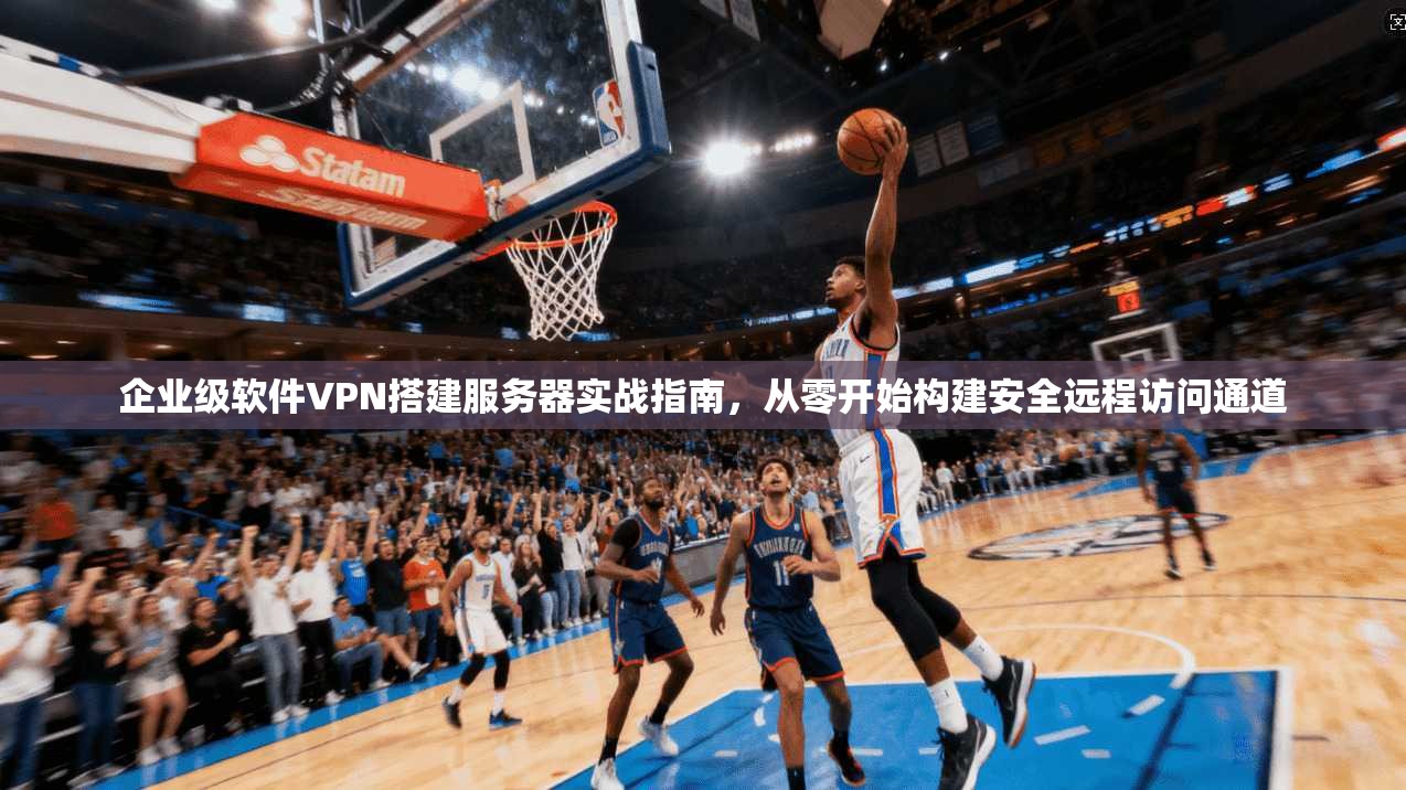 企业级软件VPN搭建服务器实战指南,从零开始构建安全远程访问通道 企业级软件VPN搭建服务器实战指南,从零开始构建安全远程访问通道