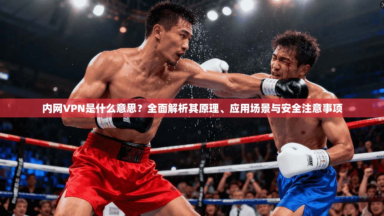 内网VPN是什么意思?全面解析其原理、应用场景与安全注意事项 内网VPN是什么意思?全面解析其原理、应用场景与安全注意事项