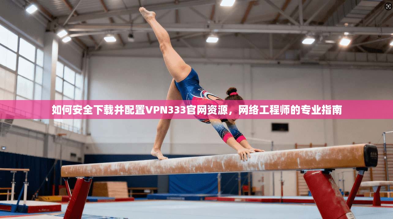 如何安全下载并配置VPN333官网资源,网络工程师的专业指南 如何安全下载并配置VPN333官网资源,网络工程师的专业指南