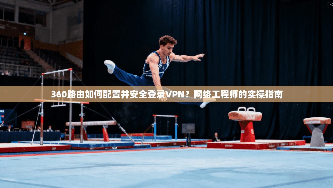 360路由如何配置并安全登录VPN？网络工程师的实操指南