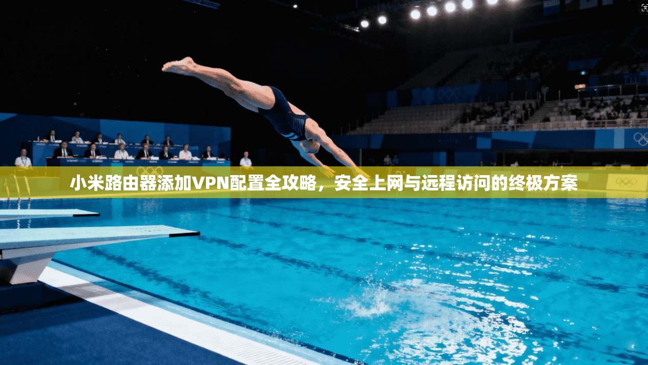 小米路由器添加VPN配置全攻略,安全上网与远程访问的终极方案 小米路由器添加VPN配置全攻略,安全上网与远程访问的终极方案
