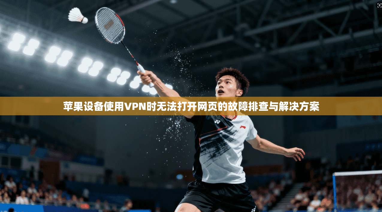 苹果设备使用VPN时无法打开网页的故障排查与解决方案 苹果设备使用VPN时无法打开网页的故障排查与解决方案