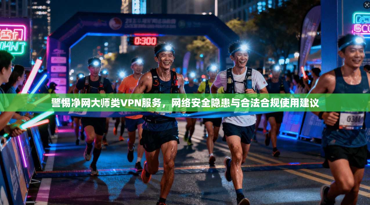 警惕净网大师类VPN服务，网络安全隐患与合法合规使用建议