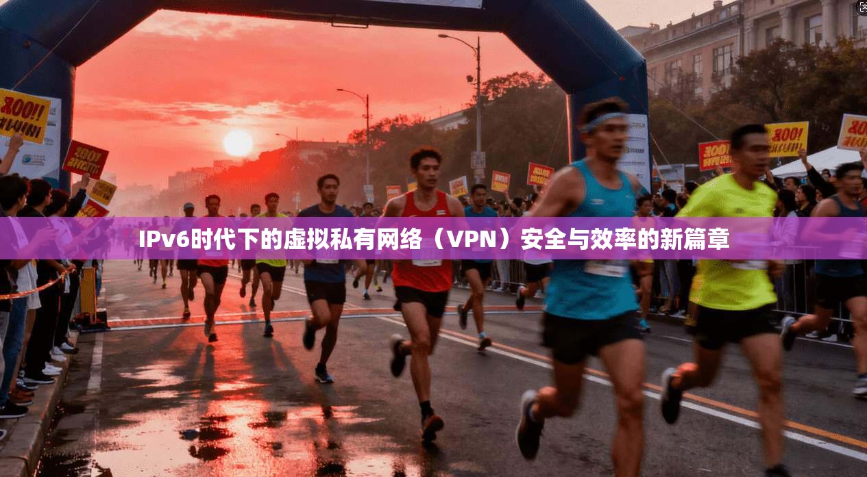 IPv6时代下的虚拟私有网络(VPN)安全与效率的新篇章 IPv6时代下的虚拟私有网络(VPN)安全与效率的新篇章