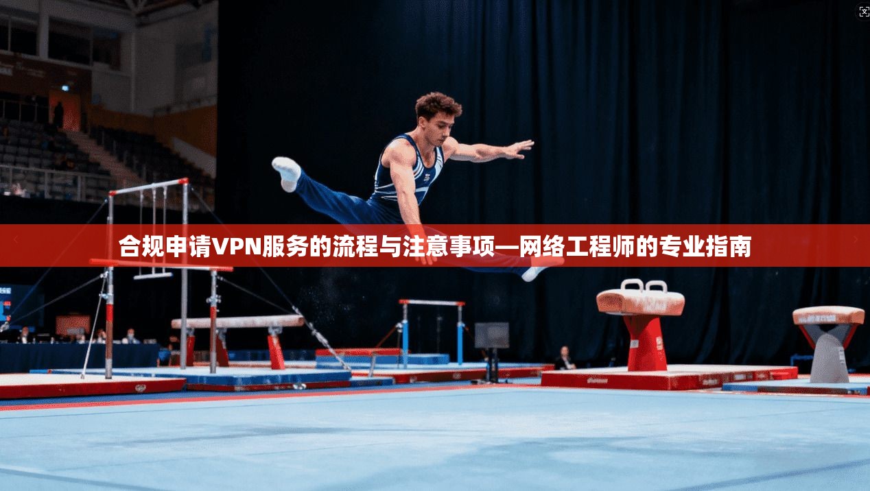 合规申请VPN服务的流程与注意事项—网络工程师的专业指南 合规申请VPN服务的流程与注意事项—网络工程师的专业指南
