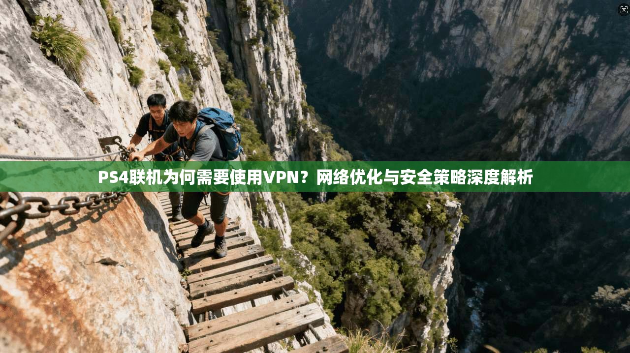 PS4联机为何需要使用VPN？网络优化与安全策略深度解析