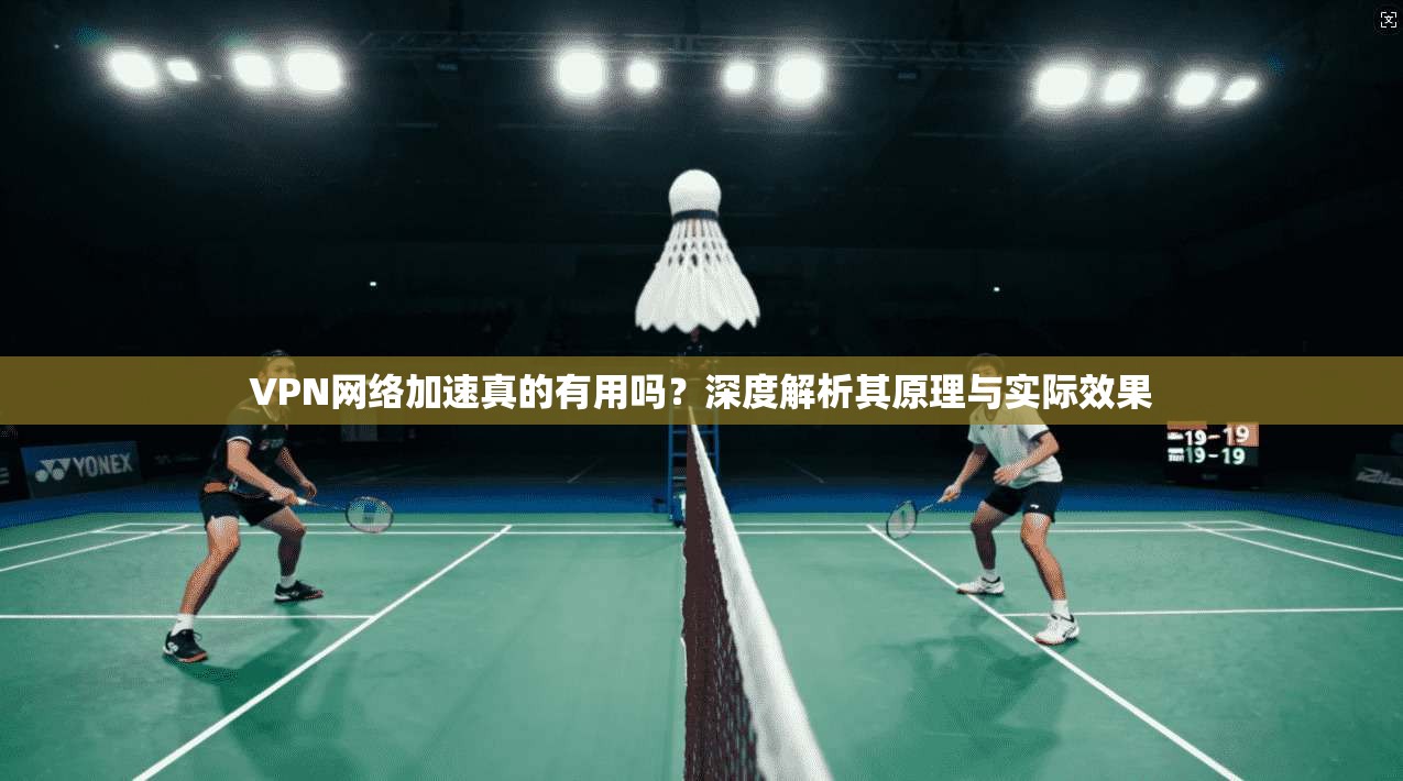 VPN网络加速真的有用吗？深度解析其原理与实际效果