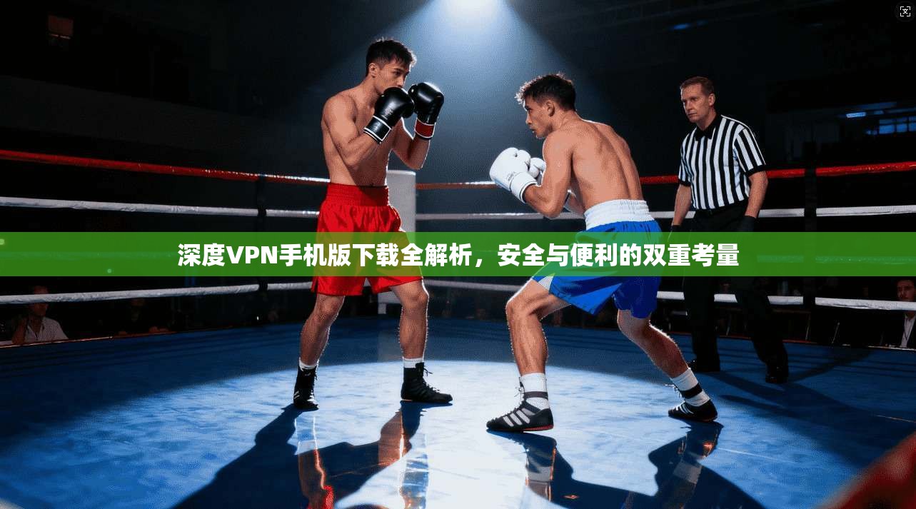 深度VPN手机版下载全解析,安全与便利的双重考量 深度VPN手机版下载全解析,安全与便利的双重考量