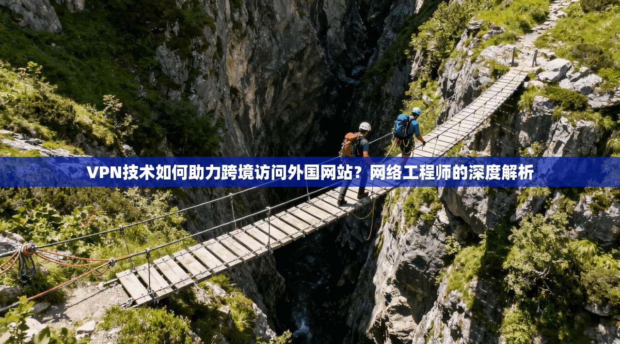 VPN技术如何助力跨境访问外国网站?网络工程师的深度解析 VPN技术如何助力跨境访问外国网站?网络工程师的深度解析