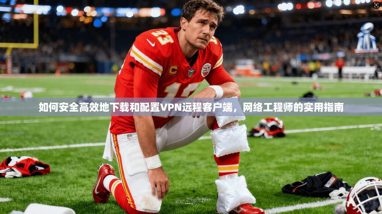 如何安全高效地下载和配置VPN远程客户端,网络工程师的实用指南 如何安全高效地下载和配置VPN远程客户端,网络工程师的实用指南