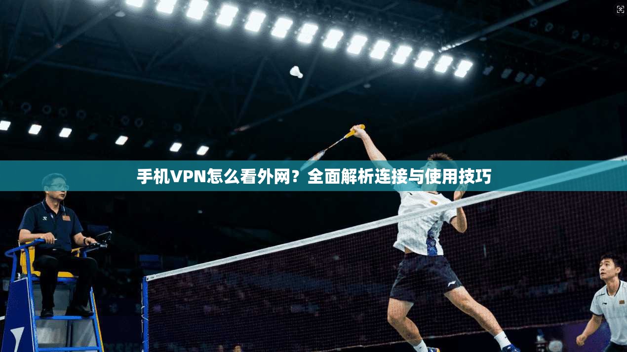 手机VPN怎么看外网?全面解析连接与使用技巧 手机VPN怎么看外网?全面解析连接与使用技巧