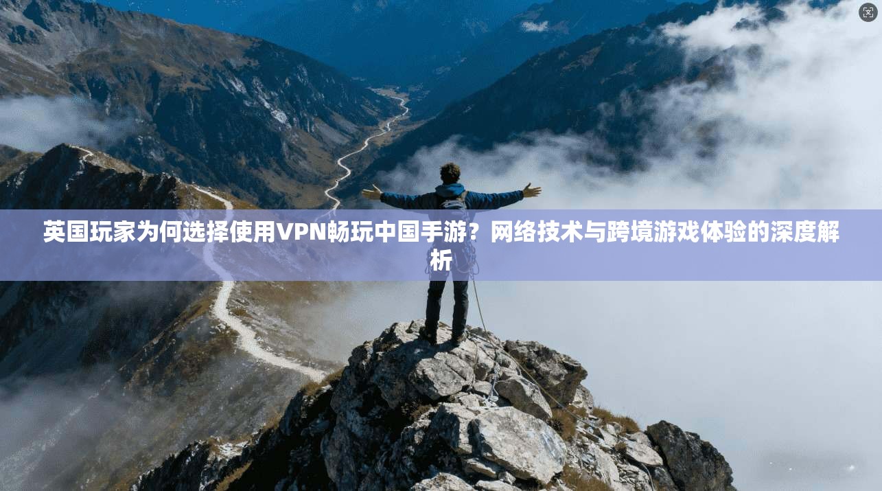 英国玩家为何选择使用VPN畅玩中国手游?网络技术与跨境游戏体验的深度解析 英国玩家为何选择使用VPN畅玩中国手游?网络技术与跨境游戏体验的深度解析