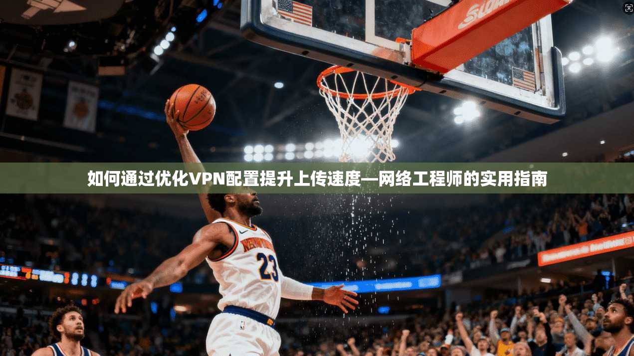 如何通过优化VPN配置提升上传速度—网络工程师的实用指南 如何通过优化VPN配置提升上传速度—网络工程师的实用指南