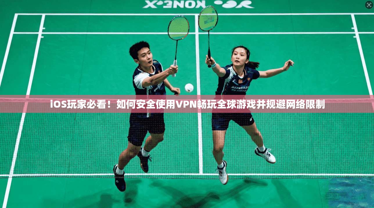 iOS玩家必看！如何安全使用VPN畅玩全球游戏并规避网络限制