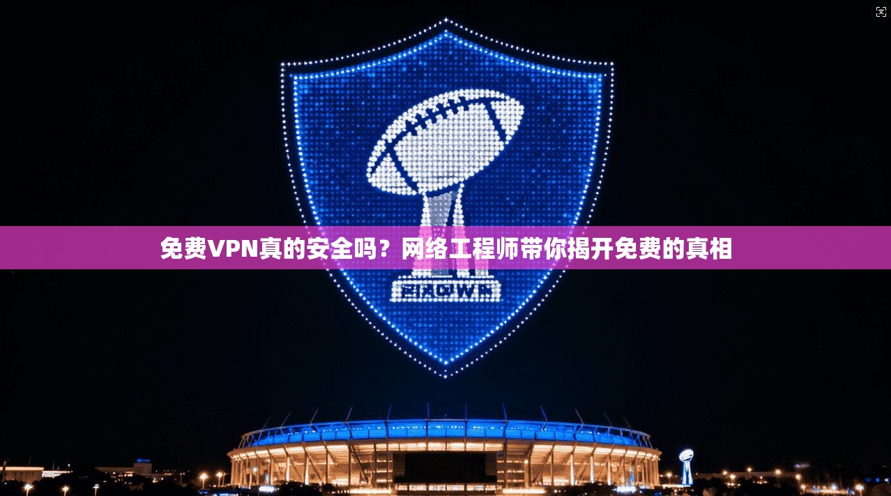 免费VPN真的安全吗？网络工程师带你揭开免费的真相