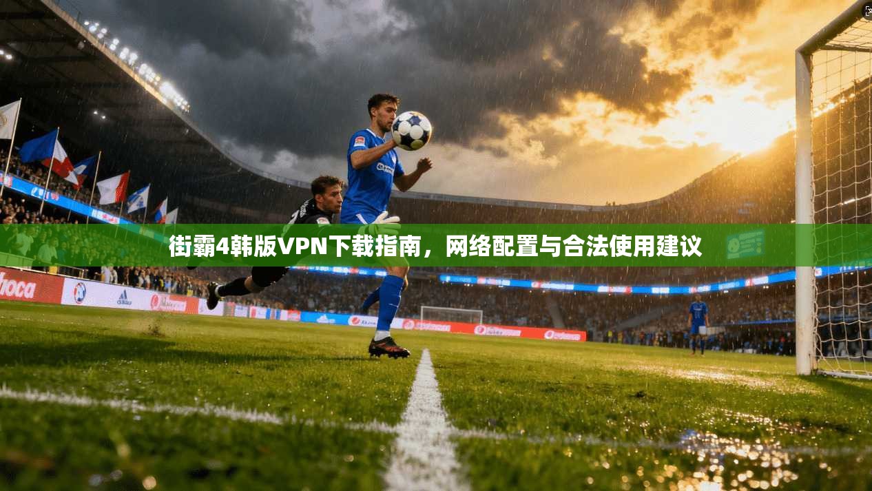 街霸4韩版VPN下载指南,网络配置与合法使用建议 街霸4韩版VPN下载指南,网络配置与合法使用建议