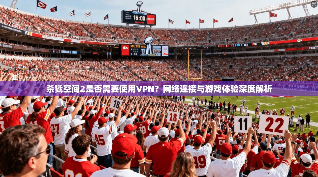 杀戮空间2是否需要使用VPN?网络连接与游戏体验深度解析 杀戮空间2是否需要使用VPN?网络连接与游戏体验深度解析