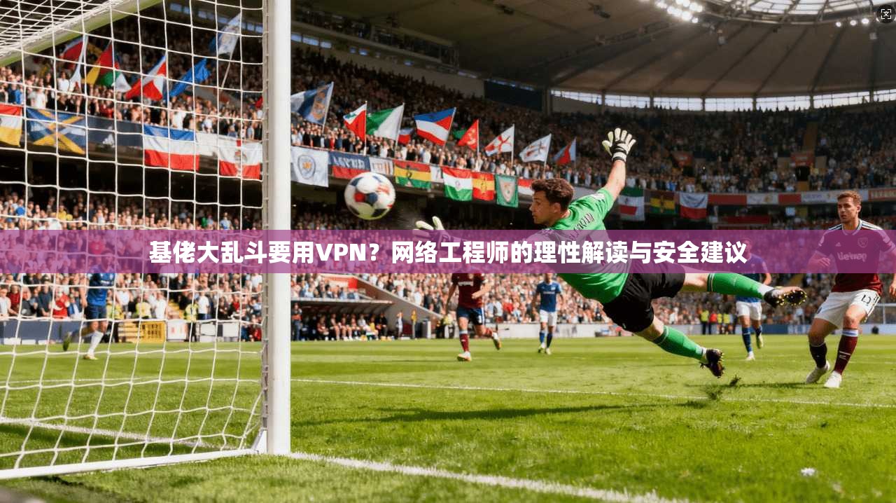 基佬大乱斗要用VPN?网络工程师的理性解读与安全建议 基佬大乱斗要用VPN?网络工程师的理性解读与安全建议
