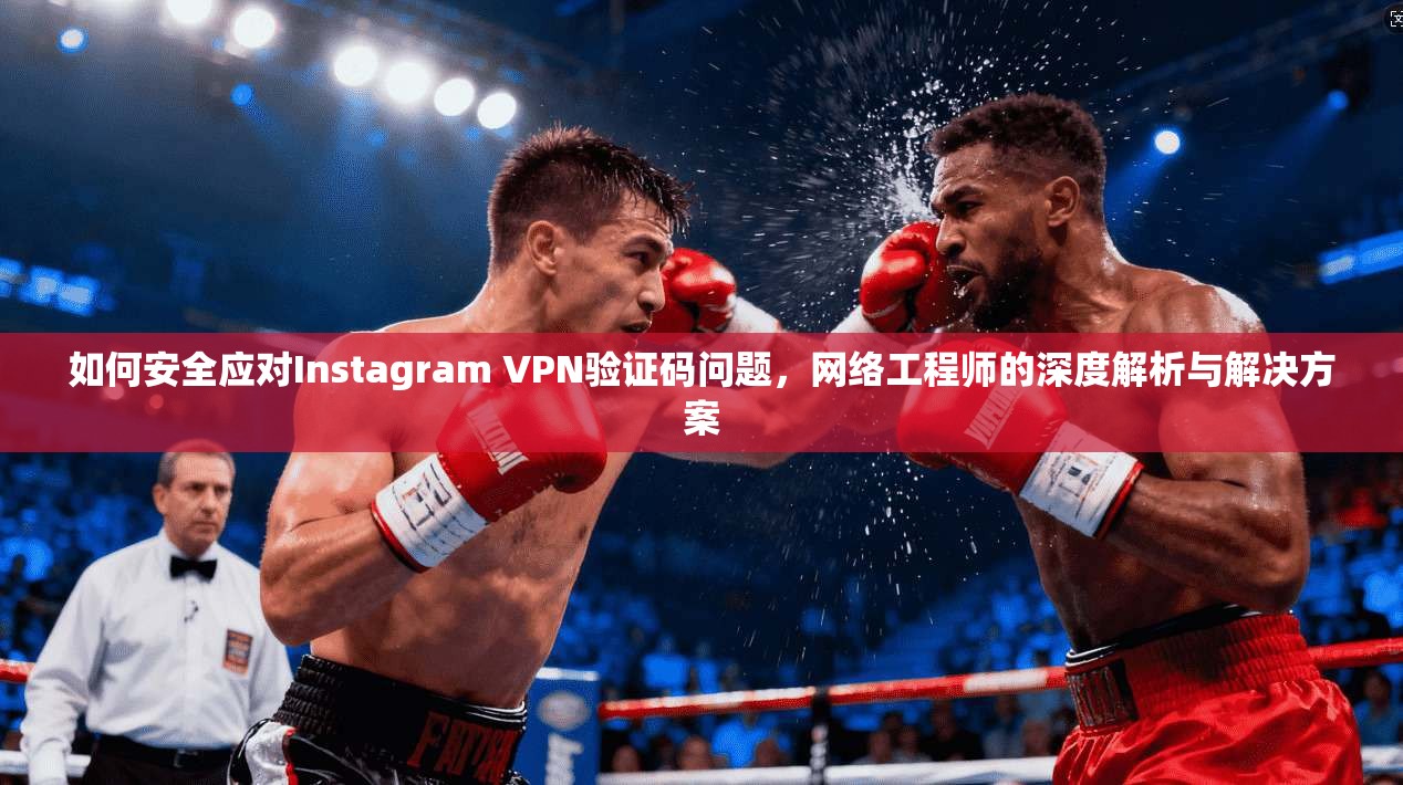 如何安全应对Instagram VPN验证码问题,网络工程师的深度解析与解决方案 如何安全应对Instagram VPN验证码问题,网络工程师的深度解析与解决方案