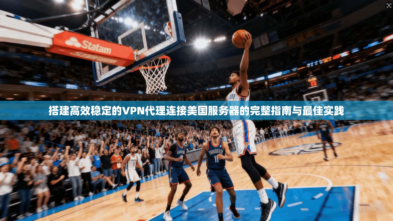搭建高效稳定的VPN代理连接美国服务器的完整指南与最佳实践 搭建高效稳定的VPN代理连接美国服务器的完整指南与最佳实践