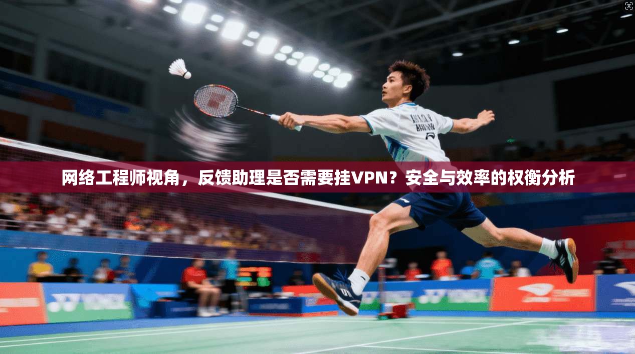 网络工程师视角,反馈助理是否需要挂VPN?安全与效率的权衡分析 网络工程师视角,反馈助理是否需要挂VPN?安全与效率的权衡分析